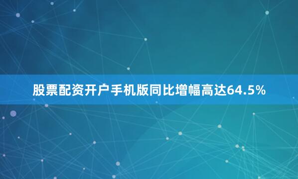 股票配资开户手机版同比增幅高达64.5%