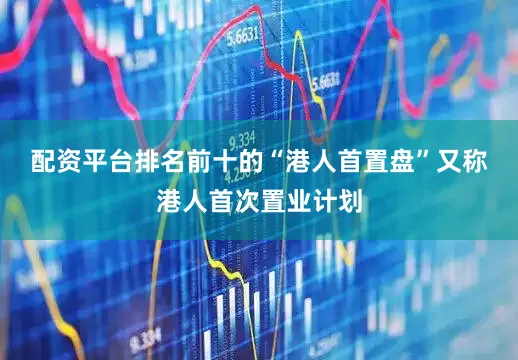 配资平台排名前十的　　“港人首置盘”又称港人首次置业计划