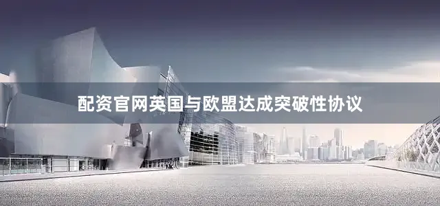 配资官网英国与欧盟达成突破性协议