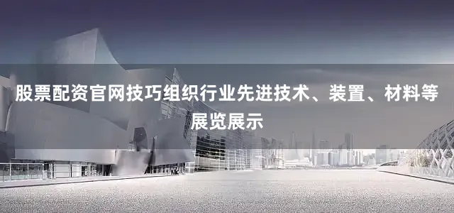 股票配资官网技巧组织行业先进技术、装置、材料等展览展示