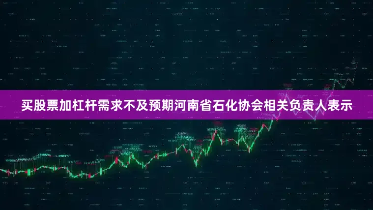 买股票加杠杆　　需求不及预期　　河南省石化协会相关负责人表示