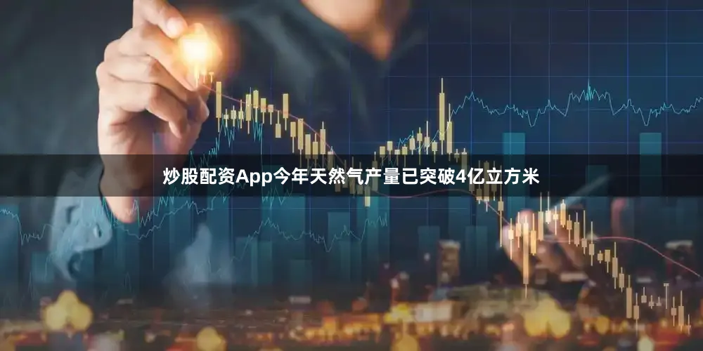 炒股配资App今年天然气产量已突破4亿立方米