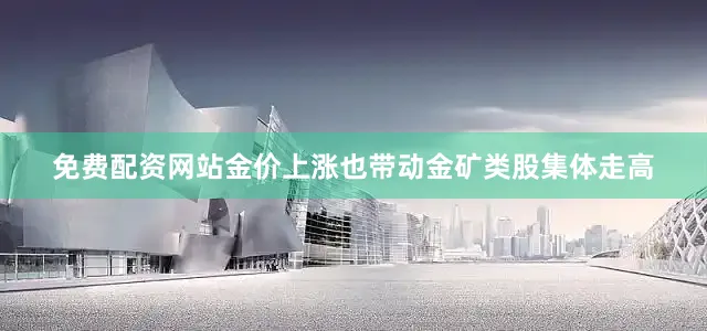 免费配资网站金价上涨也带动金矿类股集体走高