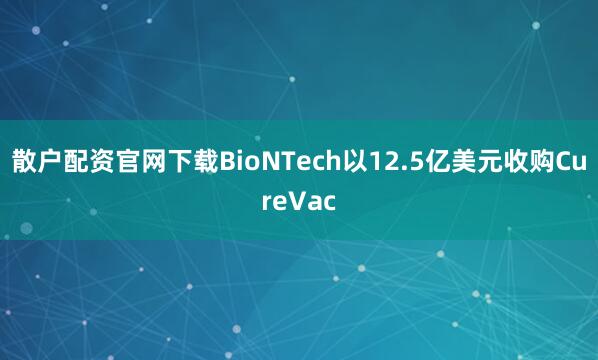 散户配资官网下载BioNTech以12.5亿美元收购CureVac