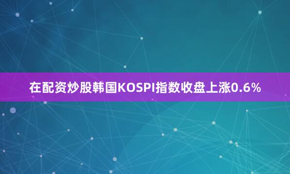 在配资炒股韩国KOSPI指数收盘上涨0.6%