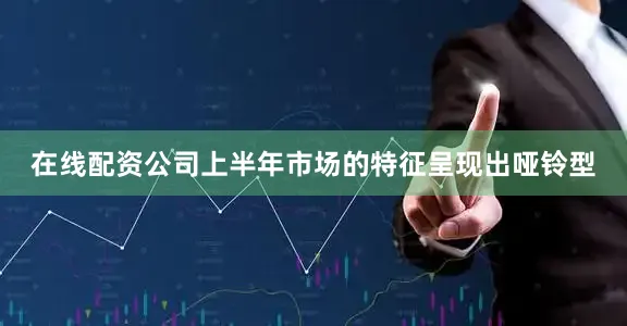 在线配资公司上半年市场的特征呈现出哑铃型