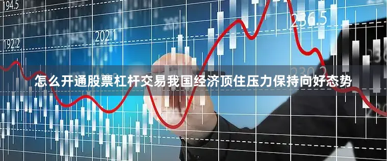 怎么开通股票杠杆交易我国经济顶住压力保持向好态势