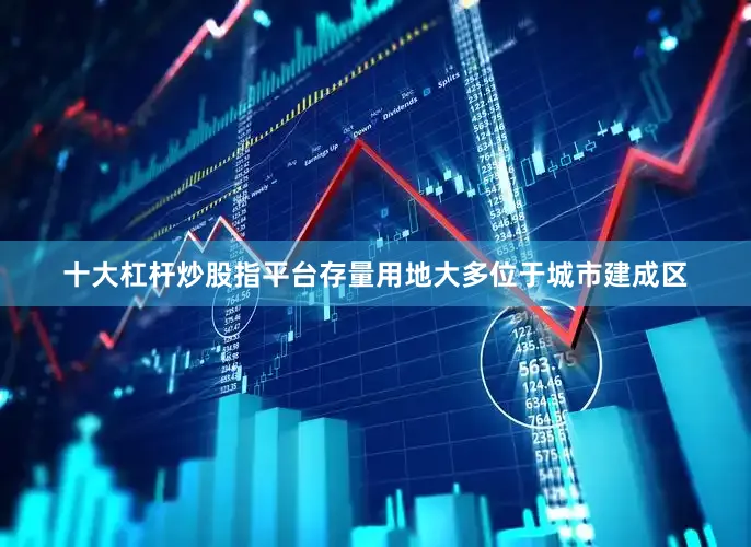 十大杠杆炒股指平台存量用地大多位于城市建成区
