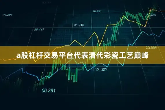 a股杠杆交易平台代表清代彩瓷工艺巅峰