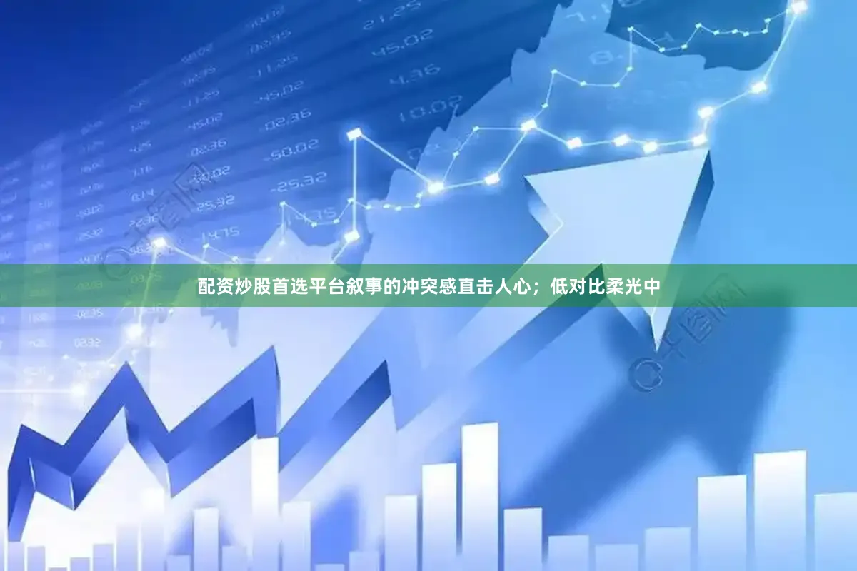 配资炒股首选平台叙事的冲突感直击人心；低对比柔光中