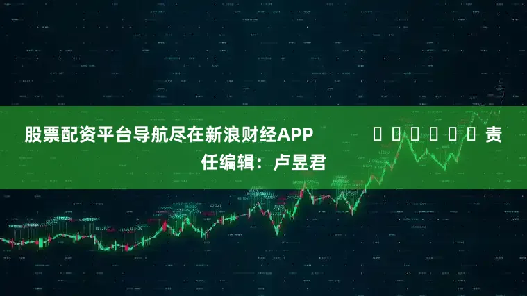 股票配资平台导航尽在新浪财经APP            						责任编辑：卢昱君