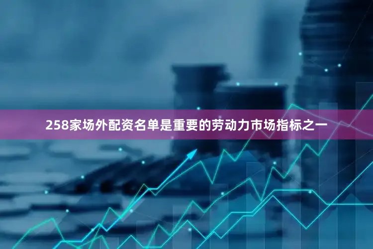 258家场外配资名单是重要的劳动力市场指标之一