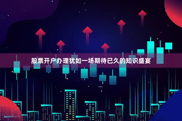 股票开户办理犹如一场期待已久的知识盛宴