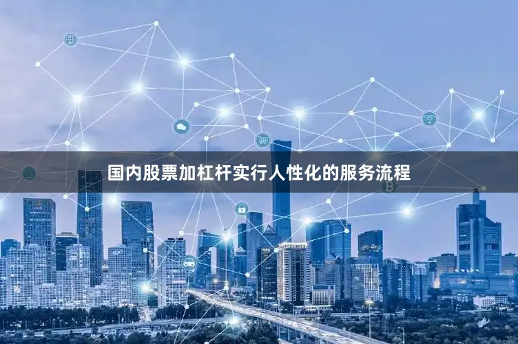 国内股票加杠杆实行人性化的服务流程