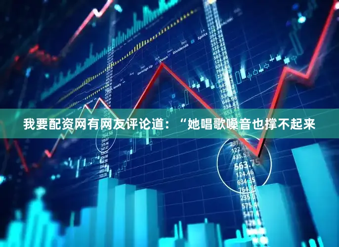 我要配资网有网友评论道：“她唱歌嗓音也撑不起来