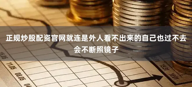正规炒股配资官网就连是外人看不出来的自己也过不去会不断照镜子