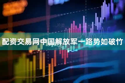 配资交易网中国解放军一路势如破竹