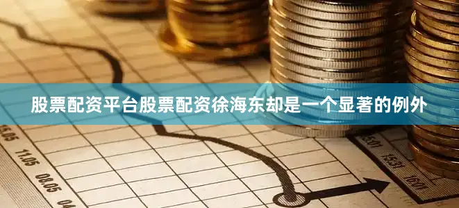 股票配资平台股票配资徐海东却是一个显著的例外