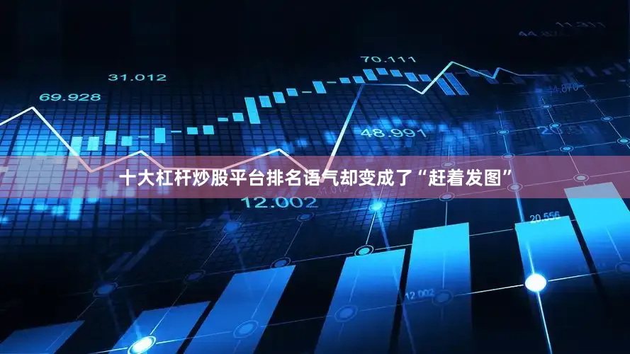 十大杠杆炒股平台排名语气却变成了“赶着发图”