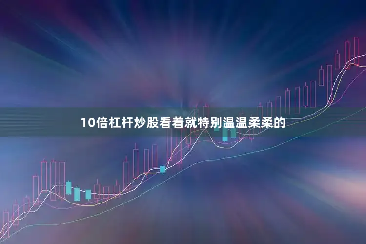 10倍杠杆炒股看着就特别温温柔柔的