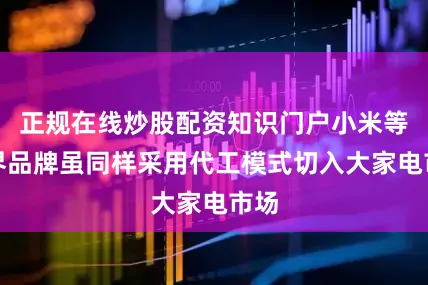 正规在线炒股配资知识门户小米等跨界品牌虽同样采用代工模式切入大家电市场