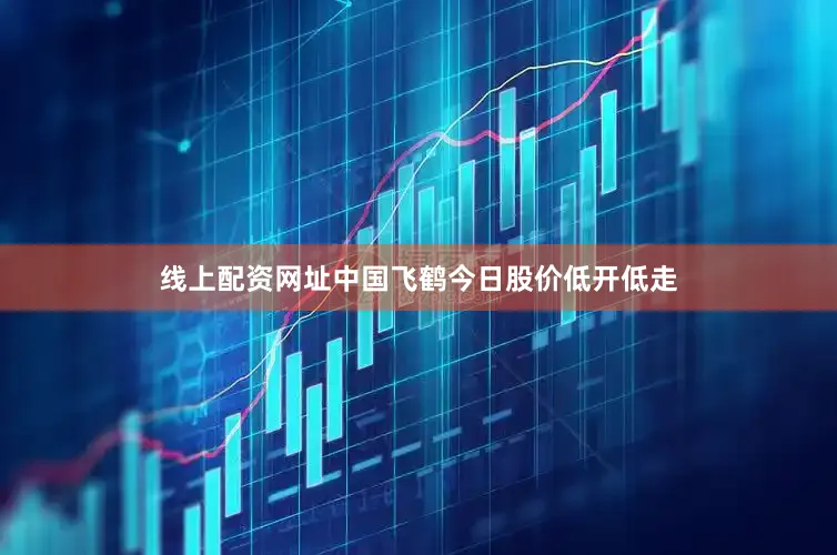 线上配资网址中国飞鹤今日股价低开低走