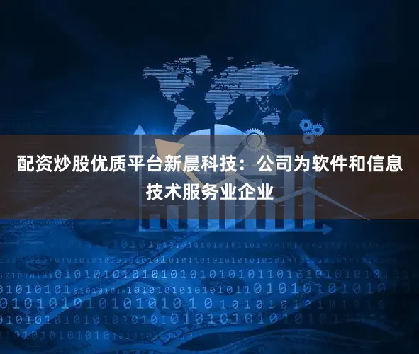 配资炒股优质平台新晨科技：公司为软件和信息技术服务业企业