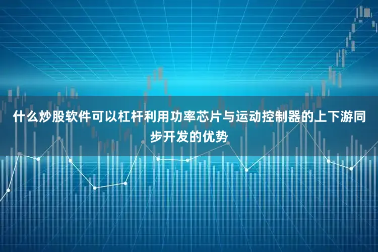 什么炒股软件可以杠杆利用功率芯片与运动控制器的上下游同步开发的优势