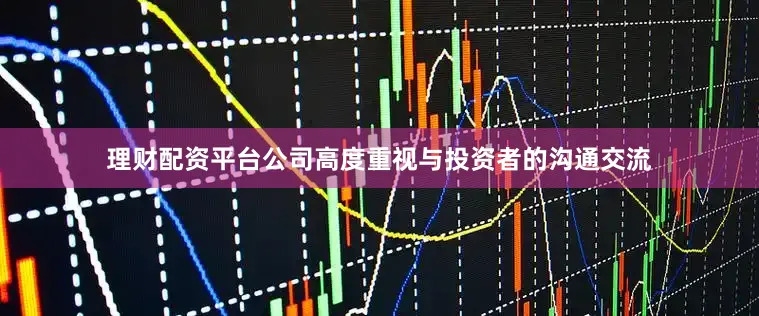 理财配资平台公司高度重视与投资者的沟通交流