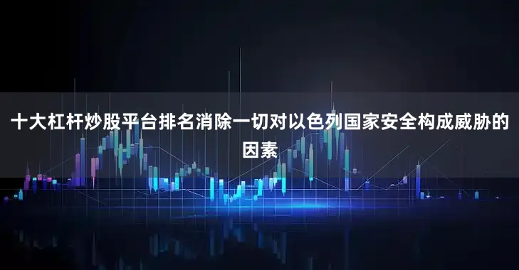 十大杠杆炒股平台排名消除一切对以色列国家安全构成威胁的因素