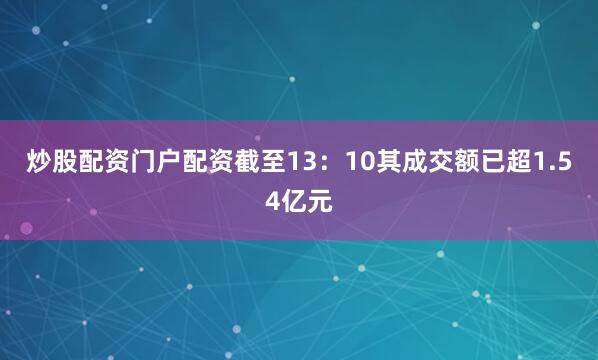 炒股配资门户配资截至13：10其成交额已超1.54亿元