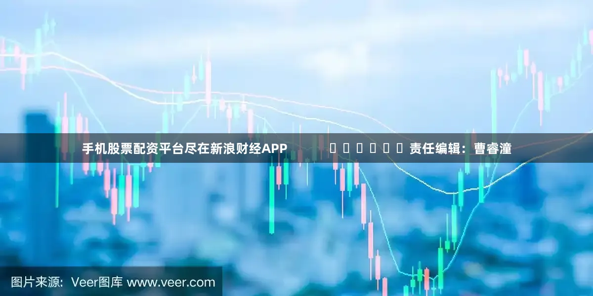 手机股票配资平台尽在新浪财经APP            						责任编辑：曹睿潼