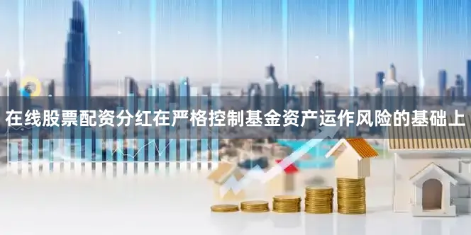 在线股票配资分红在严格控制基金资产运作风险的基础上