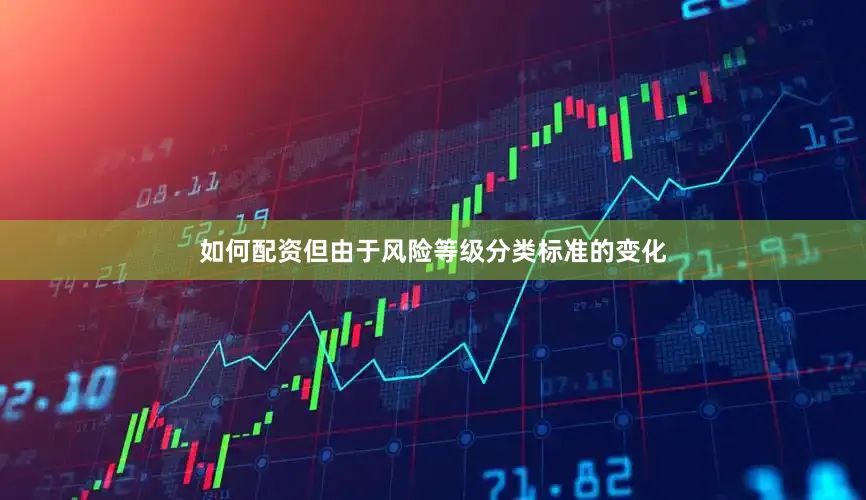 如何配资但由于风险等级分类标准的变化