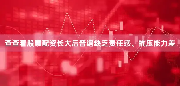 查查看股票配资长大后普遍缺乏责任感、抗压能力差