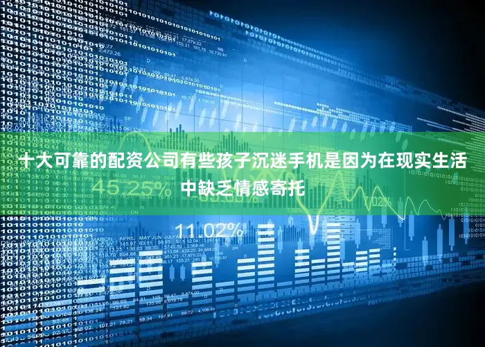 十大可靠的配资公司有些孩子沉迷手机是因为在现实生活中缺乏情感寄托