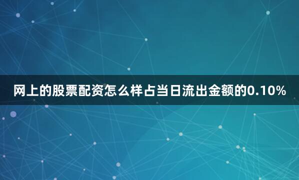 网上的股票配资怎么样占当日流出金额的0.10%
