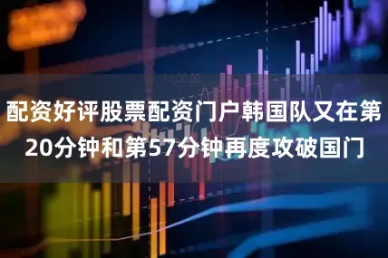 配资好评股票配资门户韩国队又在第20分钟和第57分钟再度攻破国门