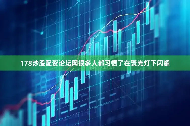 178炒股配资论坛网很多人都习惯了在聚光灯下闪耀