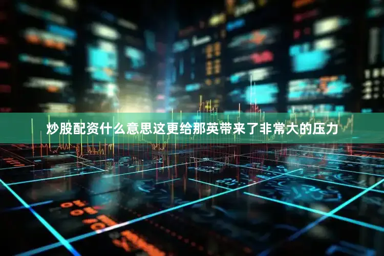 炒股配资什么意思这更给那英带来了非常大的压力