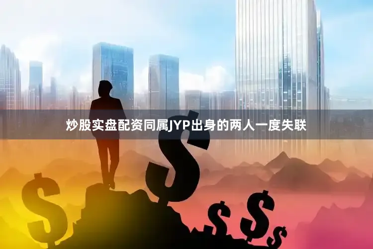 炒股实盘配资同属JYP出身的两人一度失联
