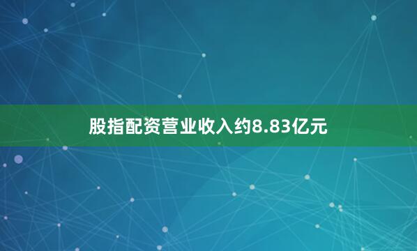 股指配资营业收入约8.83亿元