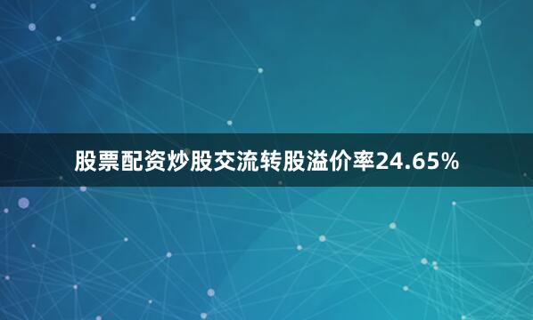 股票配资炒股交流转股溢价率24.65%