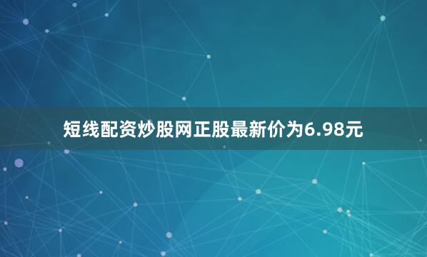 短线配资炒股网正股最新价为6.98元