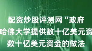 配资炒股评测网“政府将停止向哈佛大学提供数十亿美元资金的做法
