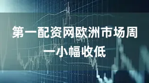 第一配资网欧洲市场周一小幅收低