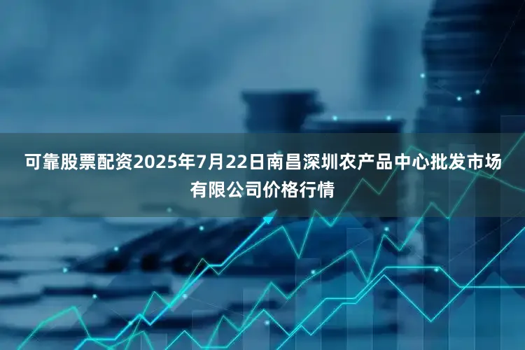 可靠股票配资2025年7月22日南昌深圳农产品中心批发市场有限公司价格行情