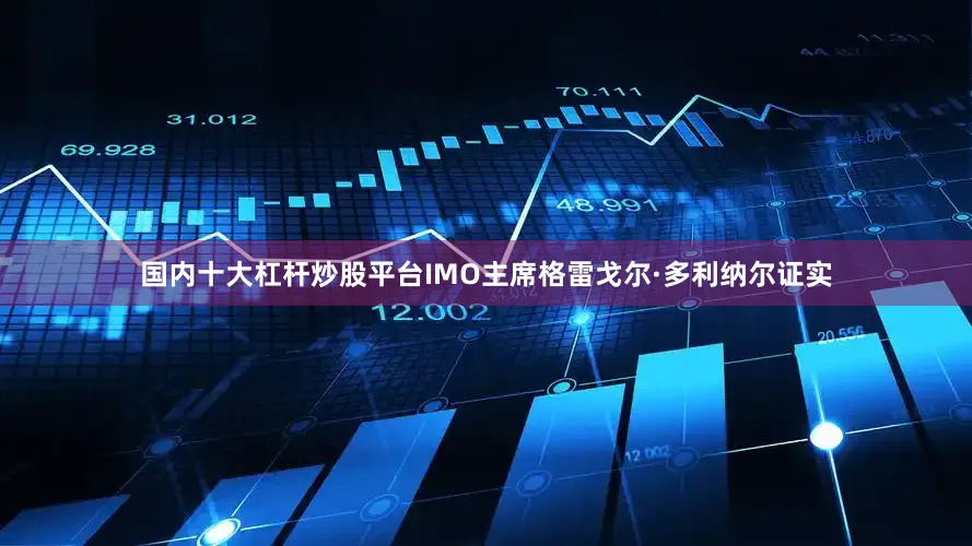 国内十大杠杆炒股平台IMO主席格雷戈尔·多利纳尔证实