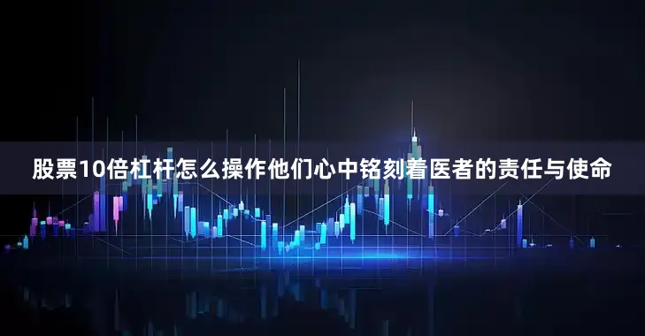 股票10倍杠杆怎么操作他们心中铭刻着医者的责任与使命