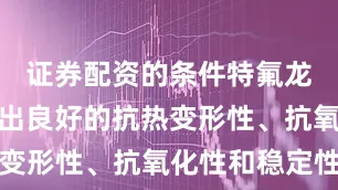 证券配资的条件特氟龙涂层展现出良好的抗热变形性、抗氧化性和稳定性